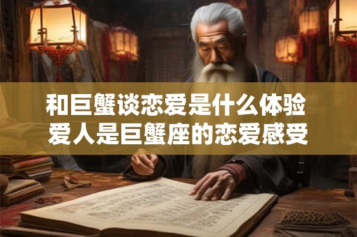 和巨蟹谈恋爱是什么体验 爱人是巨蟹座的恋爱感受 和巨蟹谈恋爱是什么体验 爱人是巨蟹座的恋爱感受