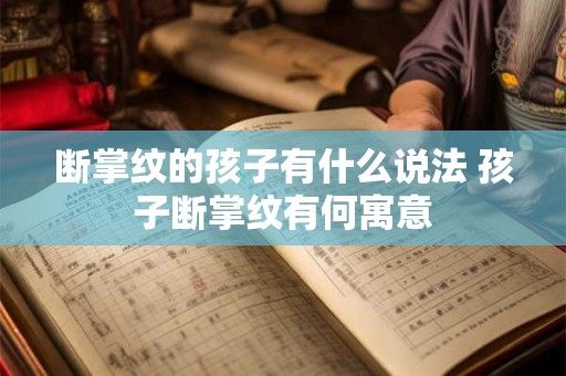 断掌纹的孩子有什么说法 孩子断掌纹有何寓意 断掌纹的孩子有什么说法 孩子断掌纹有何寓意