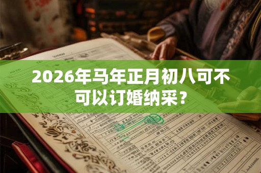 2026年马年正月初八可不可以订婚纳采？