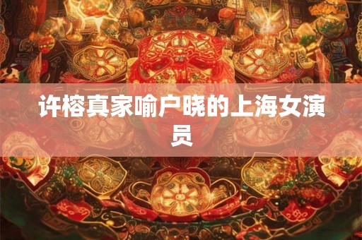 许榕真家喻户晓的上海女演员