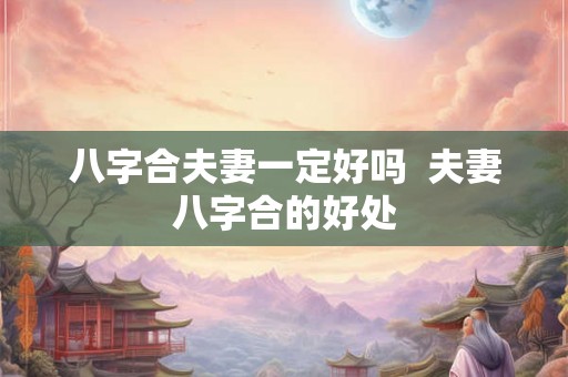 八字合夫妻一定好吗  夫妻八字合的好处