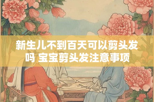 新生儿不到百天可以剪头发吗 宝宝剪头发注意事项