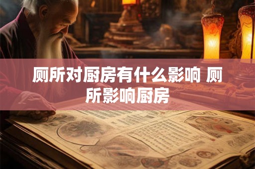 厕所对厨房有什么影响 厕所影响厨房 厕所对厨房有什么影响 厕所影响厨房
