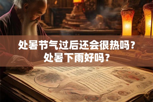 处暑节气过后还会很热吗?处暑下雨好吗? 处暑节气过后还会很热吗?处暑下雨好吗?