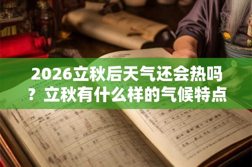2026立秋后天气还会热吗？立秋有什么样的气候特点？