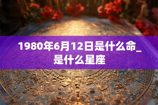 1980年6月12日是什么命_是什么星座