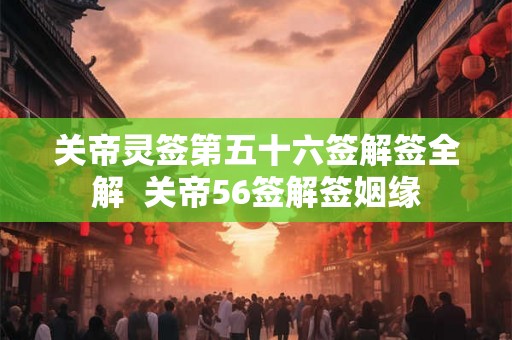 关帝灵签第五十六签解签全解  关帝56签解签姻缘