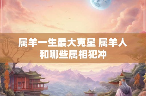 属羊一生最大克星 属羊人和哪些属相犯冲