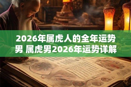 2026年属虎人的全年运势男 属虎男2026年运势详解 2026年属虎人的全年运势男 属虎男2026年运势详解