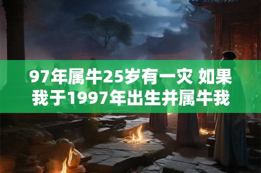 97年属牛25岁有一灾 如果我于1997年出生并属牛我现在25岁那么我是否经历过一次灾难呢
