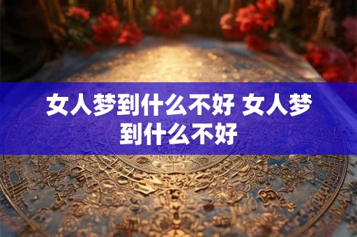 女人梦到什么不好 女人梦到什么不好