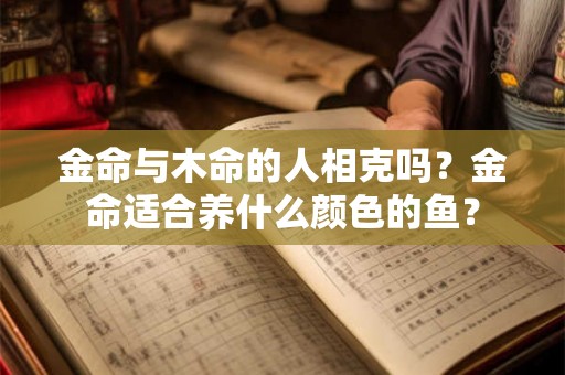 金命与木命的人相克吗？金命适合养什么颜色的鱼？