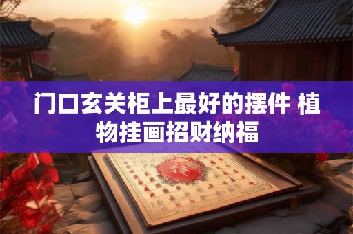 门口玄关柜上最好的摆件 植物挂画招财纳福 门口玄关柜上最好的摆件 植物挂画招财纳福