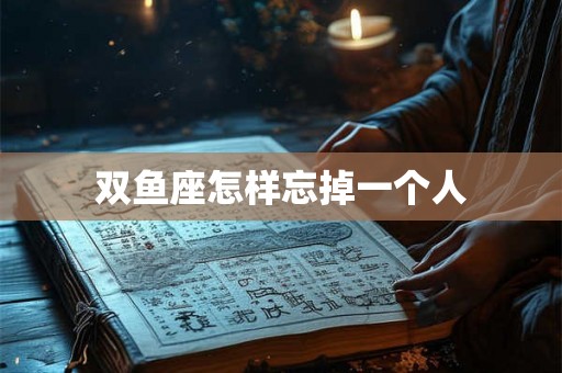 双鱼座怎样忘掉一个人 双鱼座怎样忘掉一个人