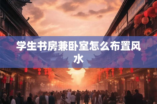 学生书房兼卧室怎么布置风水