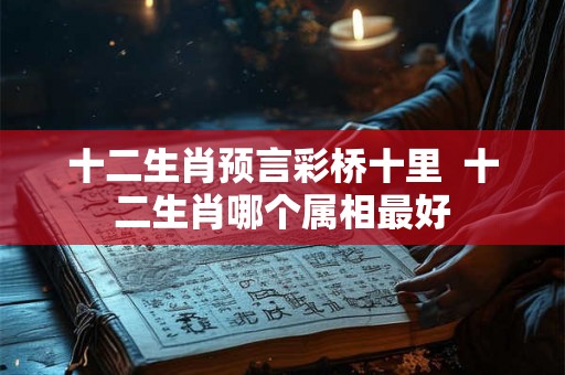 十二生肖预言彩桥十里  十二生肖哪个属相最好