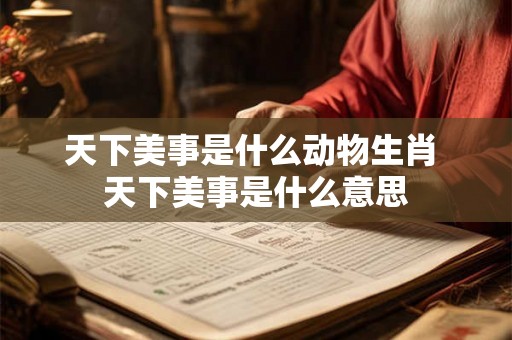天下美事是什么动物生肖 天下美事是什么意思 天下美事是什么动物生肖 天下美事是什么意思