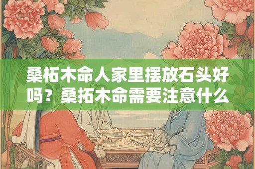 桑柘木命人家里摆放石头好吗？桑拓木命需要注意什么？
