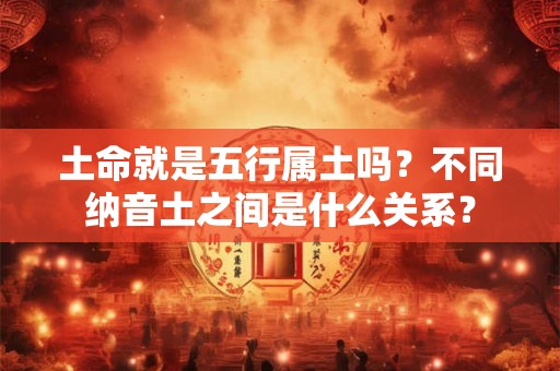 土命就是五行属土吗?不同纳音土之间是什么关系? 土命就是五行属土吗?不同纳音土之间是什么关系?