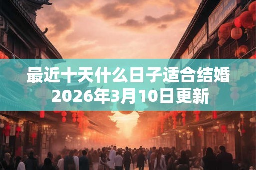 最近十天什么日子适合结婚 2026年3月10日更新