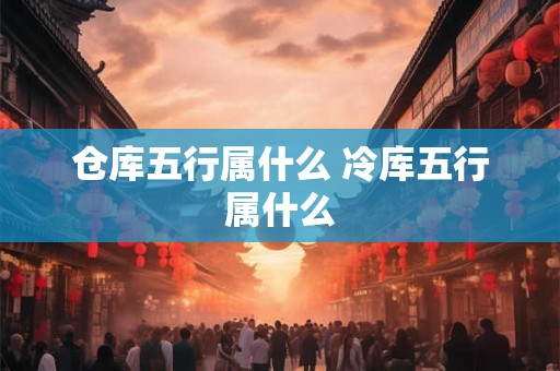 仓库五行属什么 冷库五行属什么