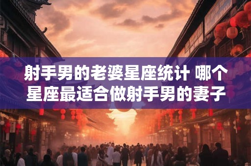 射手男的老婆星座统计 哪个星座最适合做射手男的妻子