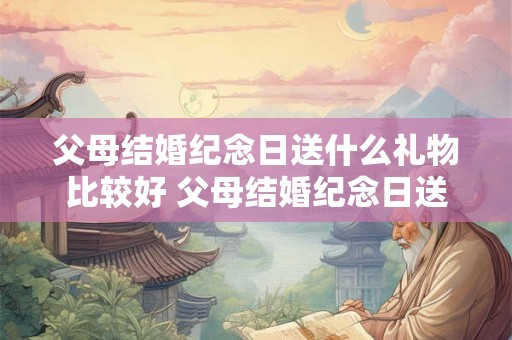 父母结婚纪念日送什么礼物比较好 父母结婚纪念日送什么礼物好