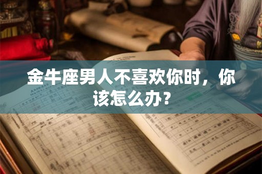 金牛座男人不喜欢你时，你该怎么办？
