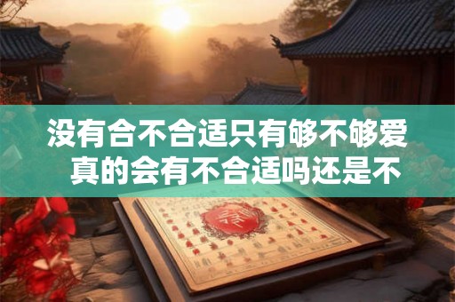 没有合不合适只有够不够爱  真的会有不合适吗还是不够爱