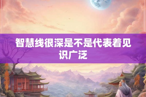 智慧线很深是不是代表着见识广泛 智慧线很深是不是代表着见识广泛