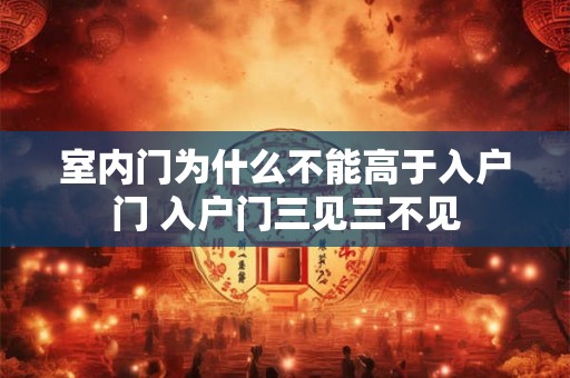 室内门为什么不能高于入户门 入户门三见三不见