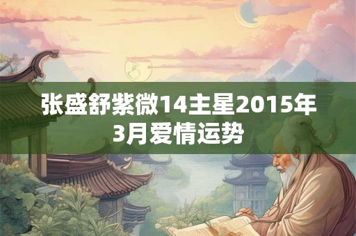 张盛舒紫微14主星2015年3月爱情运势