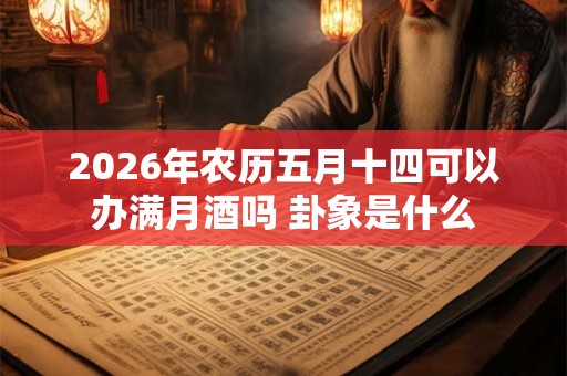 2026年农历五月十四可以办满月酒吗 卦象是什么