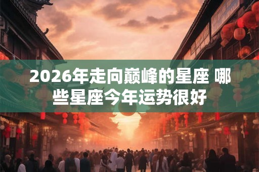 2026年走向巅峰的星座 哪些星座今年运势很好
