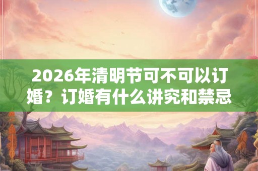 2026年清明节可不可以订婚？订婚有什么讲究和禁忌？