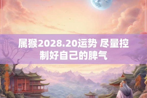 属猴2028.20运势 尽量控制好自己的脾气