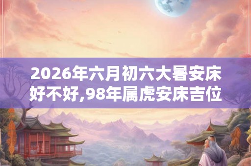 2026年六月初六大暑安床好不好,98年属虎安床吉位
