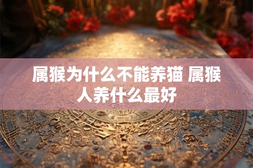 属猴为什么不能养猫 属猴人养什么最好 属猴为什么不能养猫 属猴人养什么最好