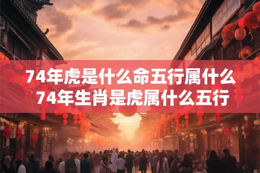 74年虎是什么命五行属什么 74年生肖是虎属什么五行