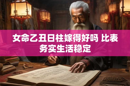 女命乙丑日柱嫁得好吗 比表务实生活稳定 女命乙丑日柱嫁得好吗 比表务实生活稳定