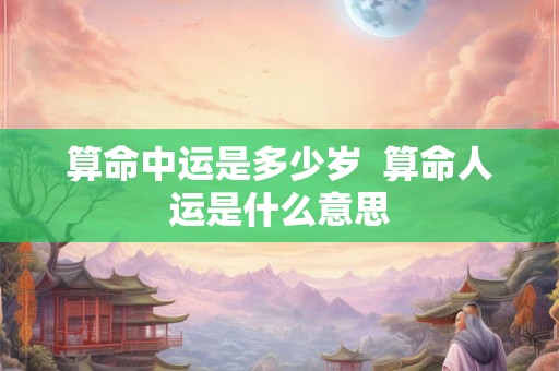 算命中运是多少岁  算命人运是什么意思