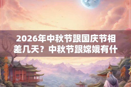 2026年中秋节跟国庆节相差几天？中秋节跟嫦娥有什么关系？