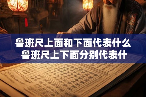 鲁班尺上面和下面代表什么 鲁班尺上下面分别代表什么 鲁班尺上面和下面代表什么 鲁班尺上下面分别代表什么