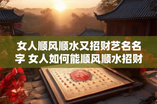 女人顺风顺水又招财艺名名字 女人如何能顺风顺水招财又出名