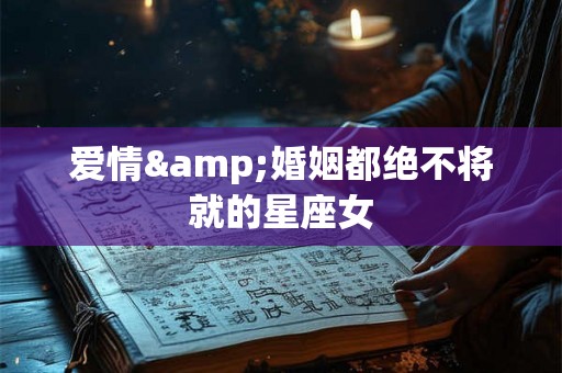 爱情&婚姻都绝不将就的星座女 爱情&婚姻都绝不将就的星座女