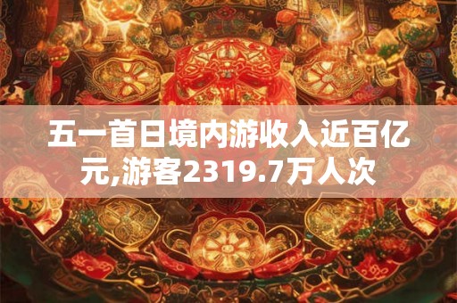 五一首日境内游收入近百亿元,游客2319.7万人次