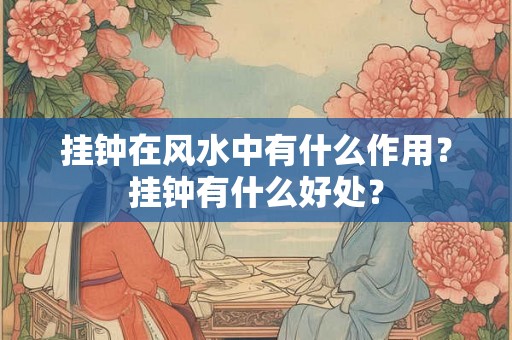 挂钟在风水中有什么作用？挂钟有什么好处？