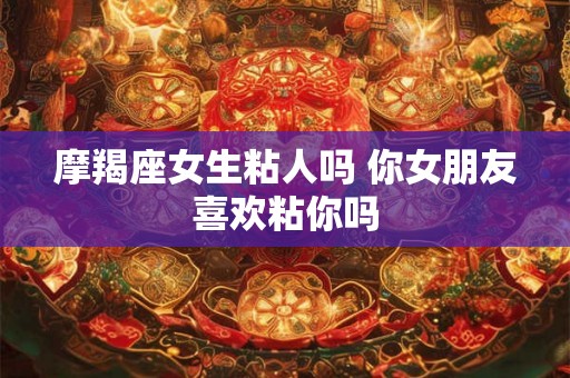 摩羯座女生粘人吗 你女朋友喜欢粘你吗