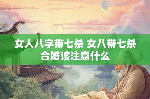 女人八字带七杀 女八带七杀合婚该注意什么 女人八字带七杀 女八带七杀合婚该注意什么