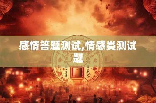 感情答题测试,情感类测试题 感情答题测试,情感类测试题